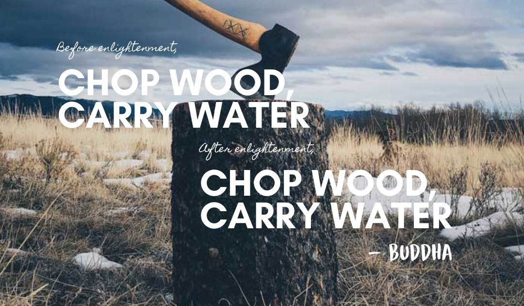 Before enlightenment, chop wood, carry water. after enlightenment chop wood, carry water. Buddha